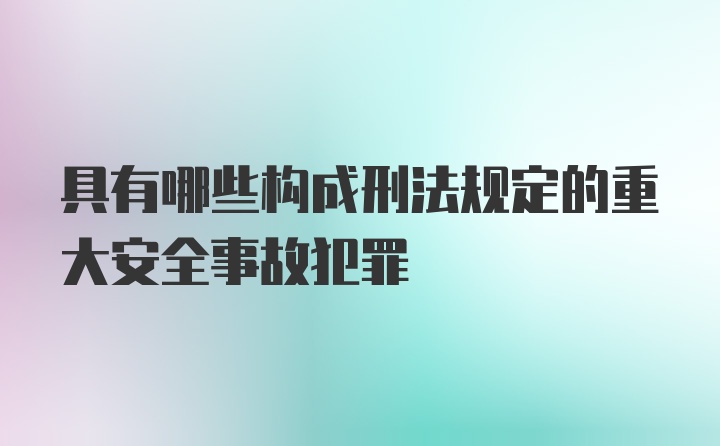 具有哪些构成刑法规定的重大安全事故犯罪