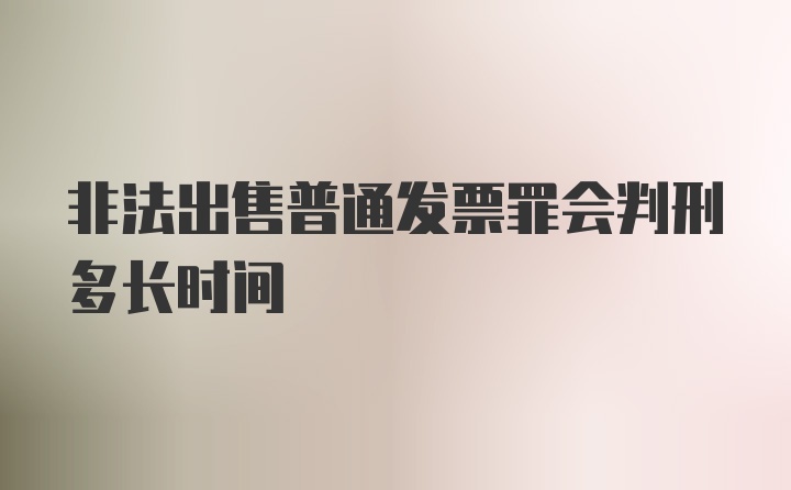 非法出售普通发票罪会判刑多长时间