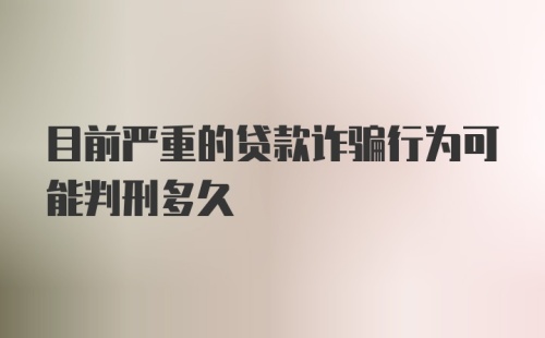 目前严重的贷款诈骗行为可能判刑多久