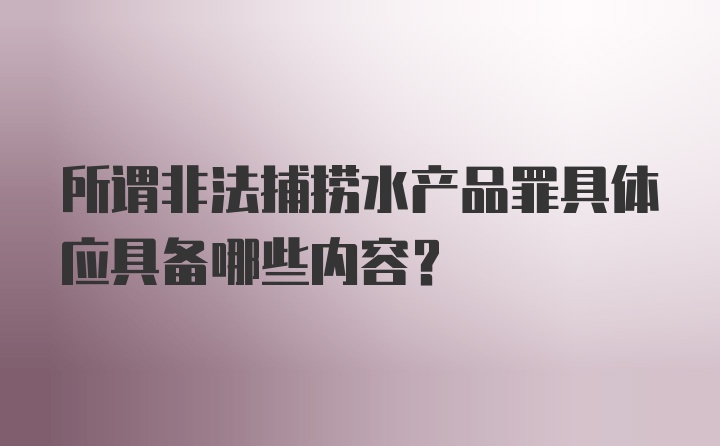 所谓非法捕捞水产品罪具体应具备哪些内容?