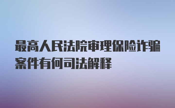 最高人民法院审理保险诈骗案件有何司法解释