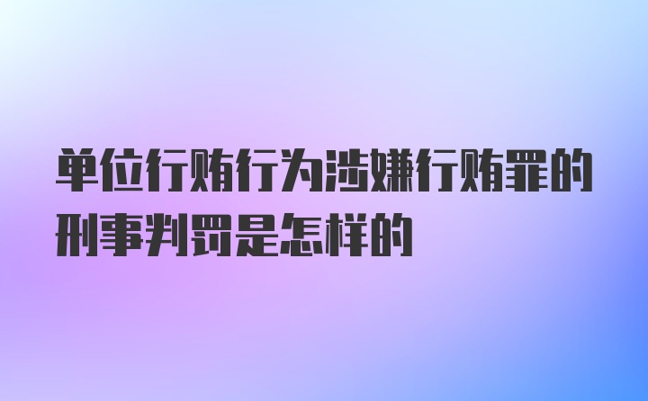 单位行贿行为涉嫌行贿罪的刑事判罚是怎样的