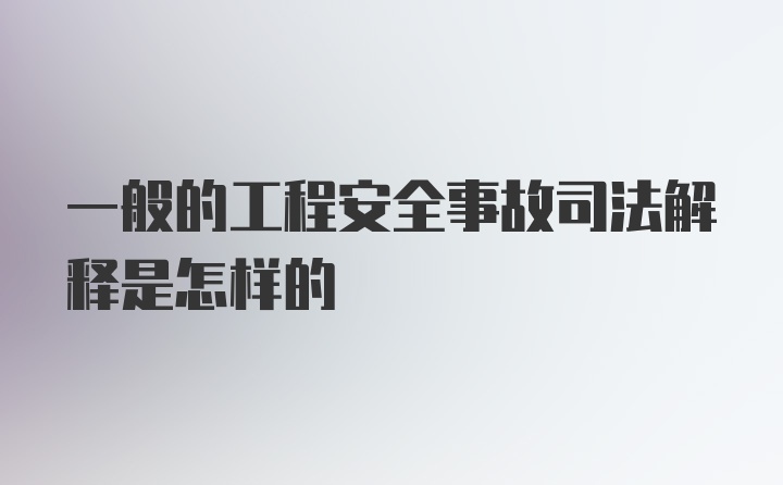 一般的工程安全事故司法解释是怎样的