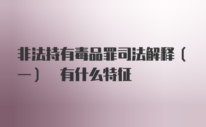 非法持有毒品罪司法解释(一) 有什么特征