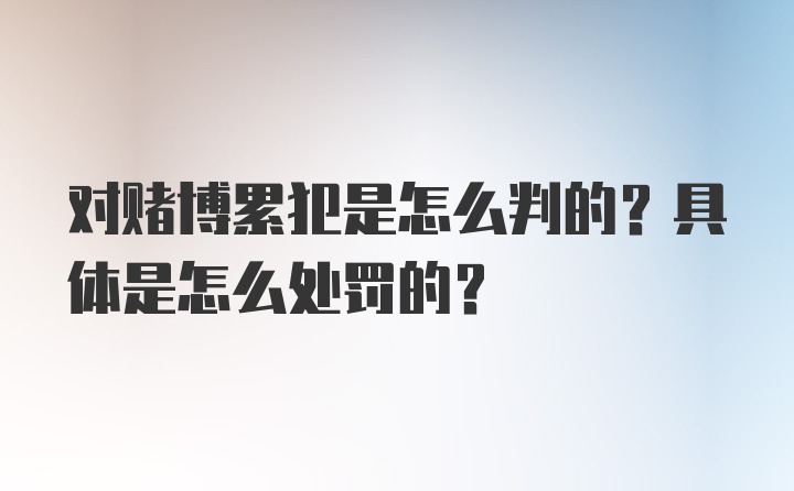 对赌博累犯是怎么判的？具体是怎么处罚的？