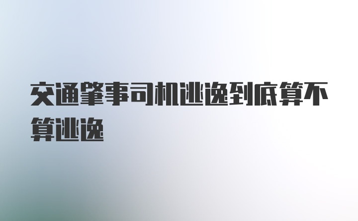 交通肇事司机逃逸到底算不算逃逸