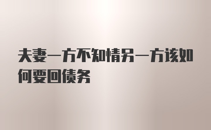 夫妻一方不知情另一方该如何要回债务