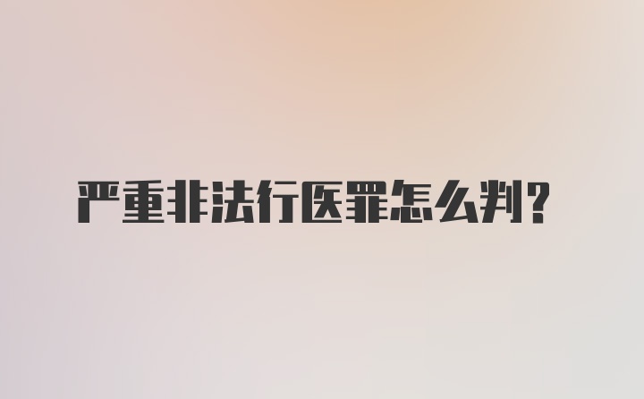 严重非法行医罪怎么判？