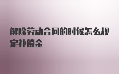 解除劳动合同的时候怎么规定补偿金