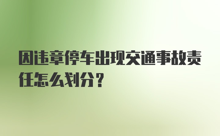 因违章停车出现交通事故责任怎么划分？