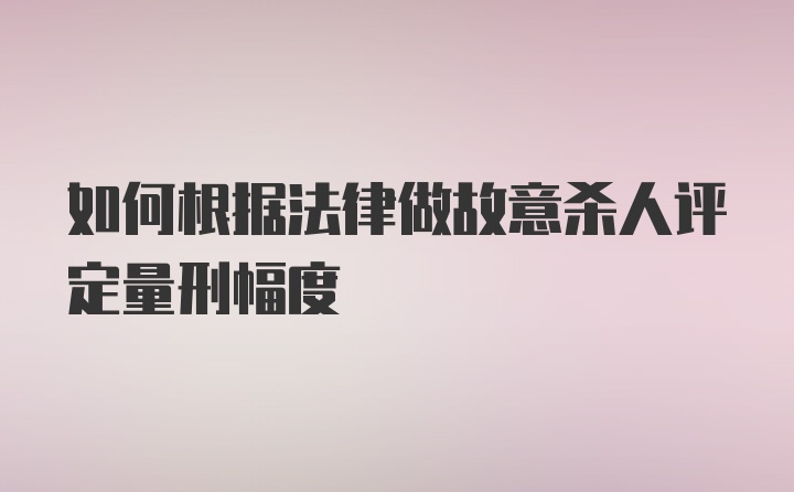 如何根据法律做故意杀人评定量刑幅度