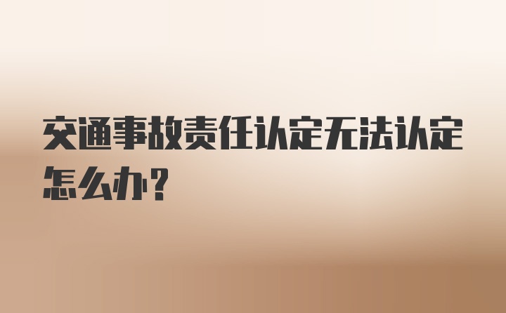 交通事故责任认定无法认定怎么办？