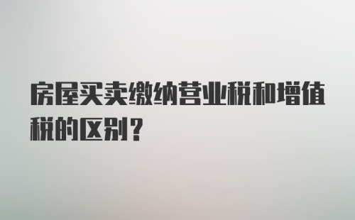 房屋买卖缴纳营业税和增值税的区别?