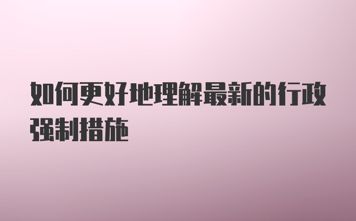 如何更好地理解最新的行政强制措施