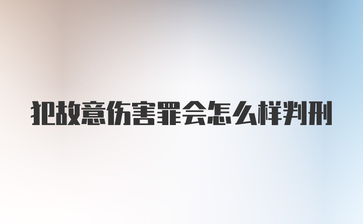 犯故意伤害罪会怎么样判刑