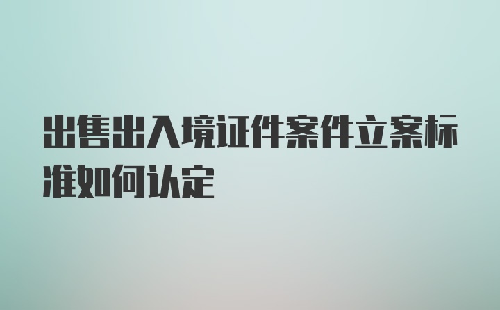 出售出入境证件案件立案标准如何认定