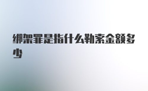 绑架罪是指什么勒索金额多少