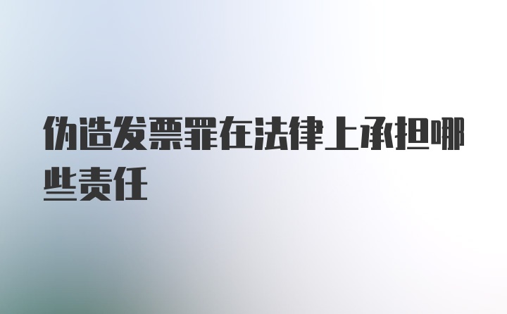 伪造发票罪在法律上承担哪些责任