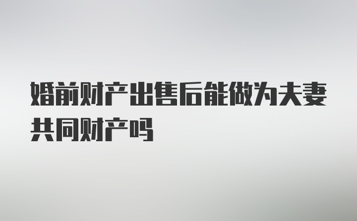 婚前财产出售后能做为夫妻共同财产吗