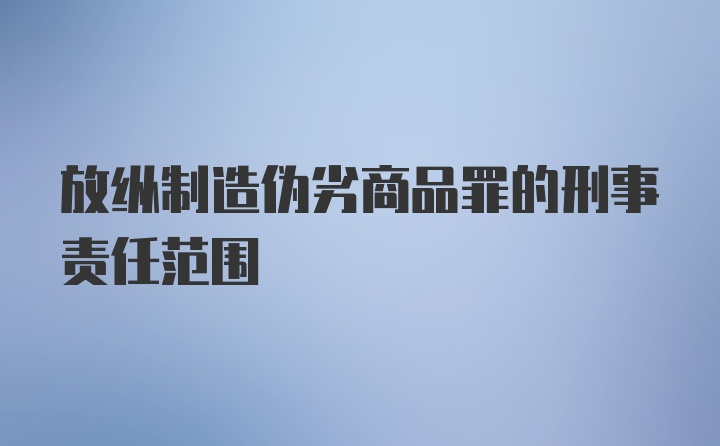 放纵制造伪劣商品罪的刑事责任范围