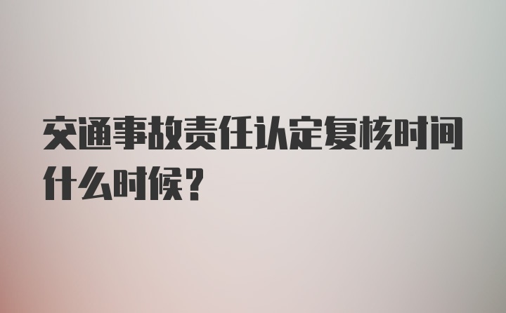 交通事故责任认定复核时间什么时候？