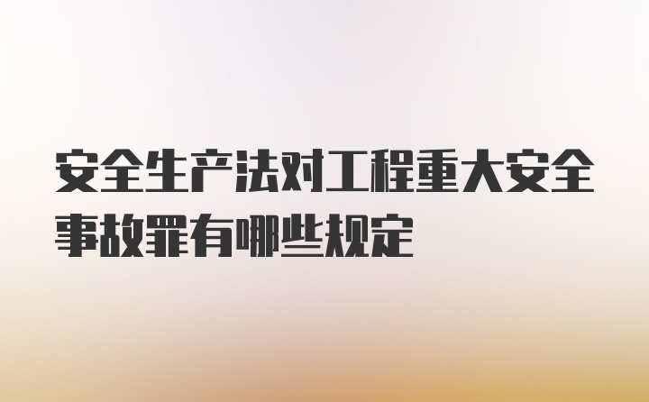 安全生产法对工程重大安全事故罪有哪些规定