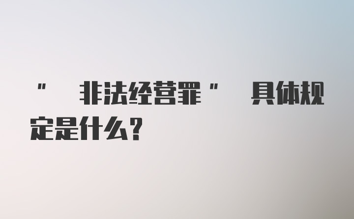 " 非法经营罪" 具体规定是什么？