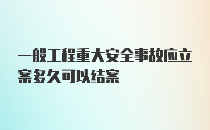 一般工程重大安全事故应立案多久可以结案