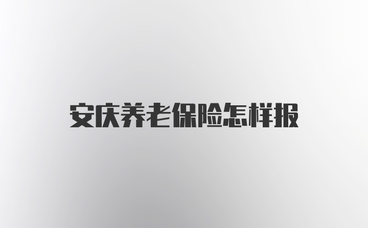 安庆养老保险怎样报