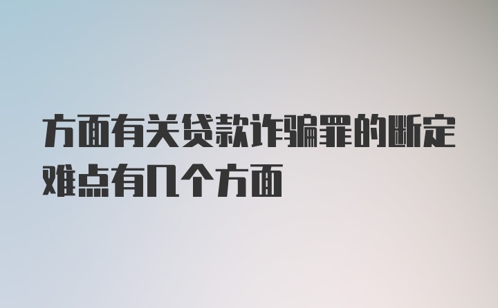 方面有关贷款诈骗罪的断定难点有几个方面