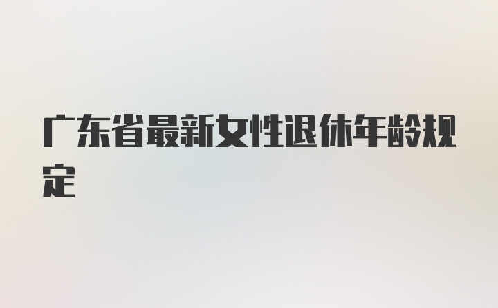 广东省最新女性退休年龄规定