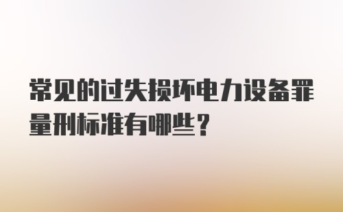 常见的过失损坏电力设备罪量刑标准有哪些？