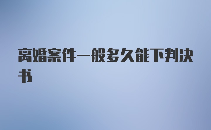 离婚案件一般多久能下判决书