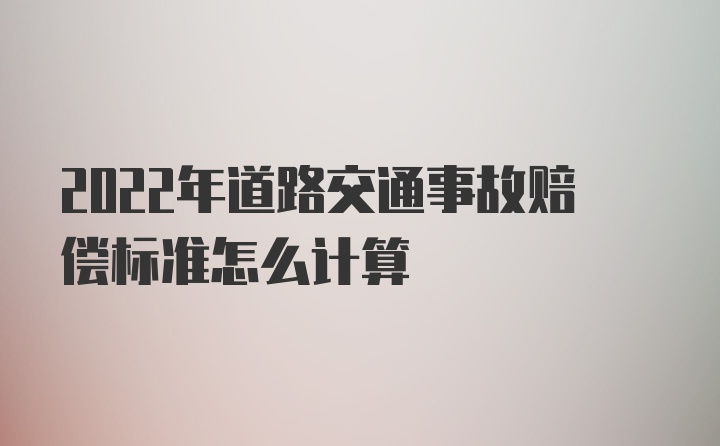 2022年道路交通事故赔偿标准怎么计算