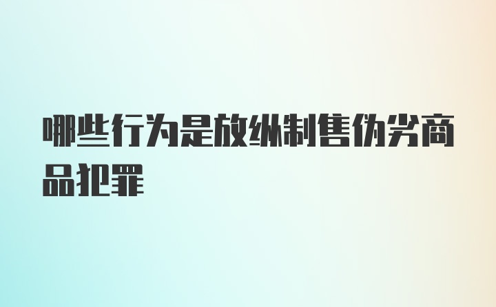 哪些行为是放纵制售伪劣商品犯罪