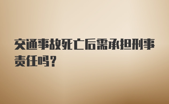 交通事故死亡后需承担刑事责任吗？