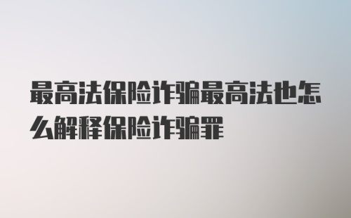 最高法保险诈骗最高法也怎么解释保险诈骗罪