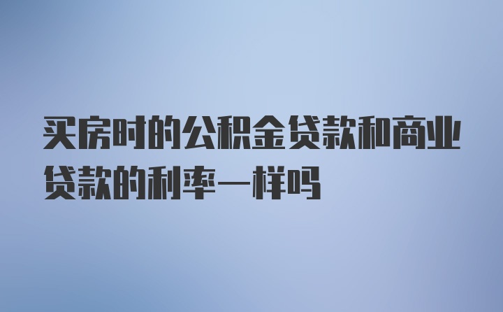 买房时的公积金贷款和商业贷款的利率一样吗