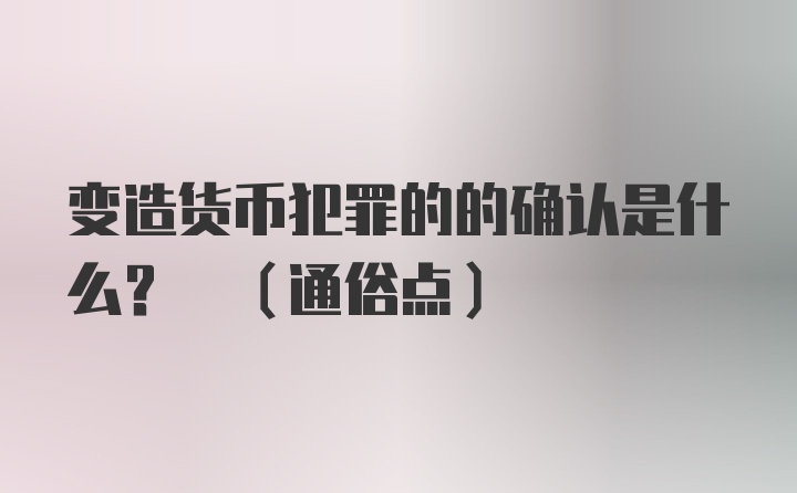 变造货币犯罪的的确认是什么? (通俗点)