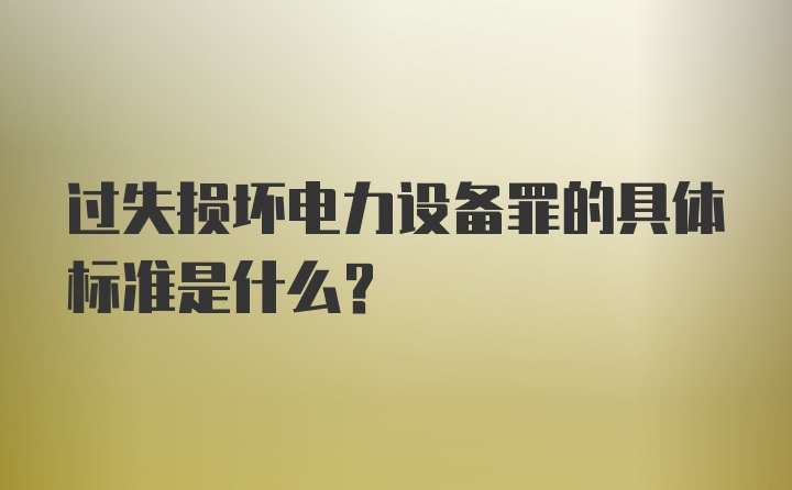 过失损坏电力设备罪的具体标准是什么？