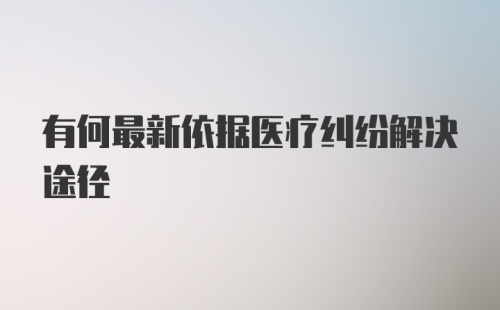 有何最新依据医疗纠纷解决途径