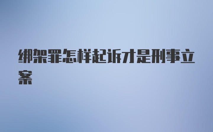 绑架罪怎样起诉才是刑事立案