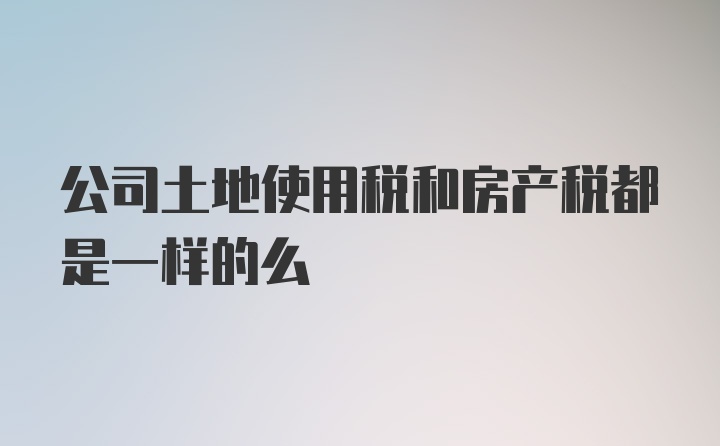 公司土地使用税和房产税都是一样的么