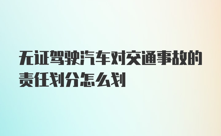 无证驾驶汽车对交通事故的责任划分怎么划