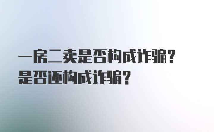 一房二卖是否构成诈骗? 是否还构成诈骗?