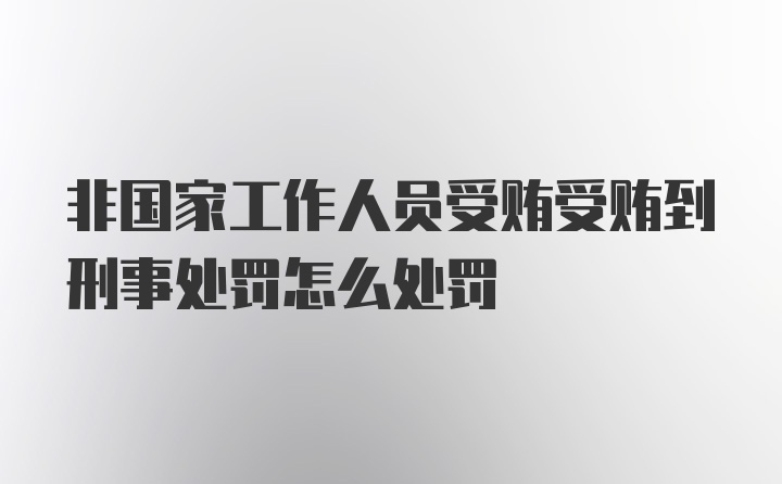 非国家工作人员受贿受贿到刑事处罚怎么处罚