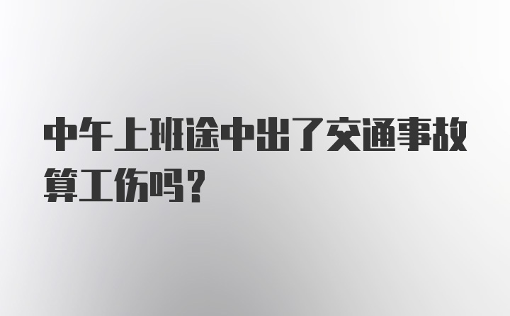 中午上班途中出了交通事故算工伤吗？