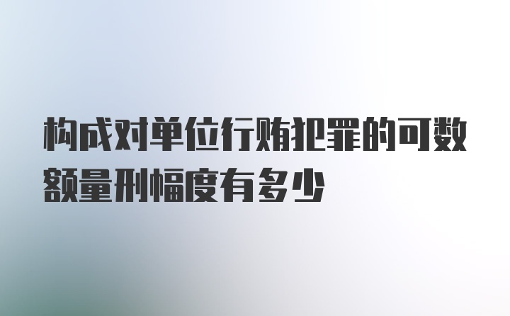 构成对单位行贿犯罪的可数额量刑幅度有多少