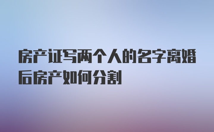 房产证写两个人的名字离婚后房产如何分割