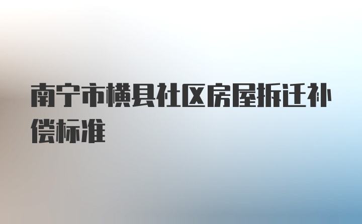 南宁市横县社区房屋拆迁补偿标准